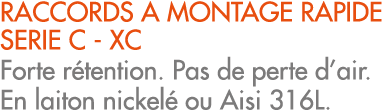 RACCORDS A MONTAGE RAPIDE SERIE C XC Forte r tention. Pas de perte d’air. En laiton nickel ou Aisi 316L.