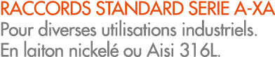 RACCORDS STANDARD SERIE A XA Pour diverses utilisations industriels. En laiton nickel ou Aisi 316L.